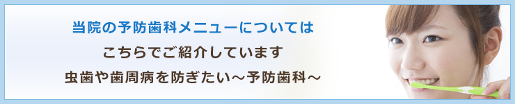 当院の予防歯科メニューについてはこちらでご紹介しています虫歯や歯周病を防ぎたい～予防歯科～