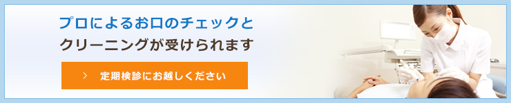 プロによるお口のチェックとクリーニングが受けられます定期検診にお越しください