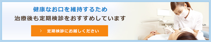 健康なお口を維持するため治療後も定期検診をおすすめしています定期検診にお越しください