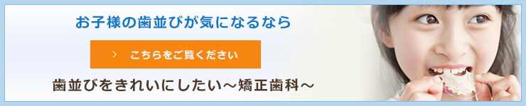 お子様の歯並びが気になるならこちらをご覧ください歯並びをきれいにしたい～矯正歯科～