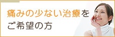 痛みの少ない治療をご希望の方