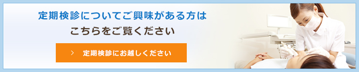 定期検診についてご興味がある方はこちらをご覧ください定期検診にお越しください